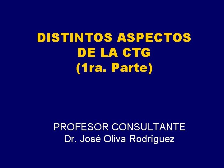 DISTINTOS ASPECTOS DE LA CTG (1 ra. Parte) PROFESOR CONSULTANTE Dr. José Oliva Rodríguez