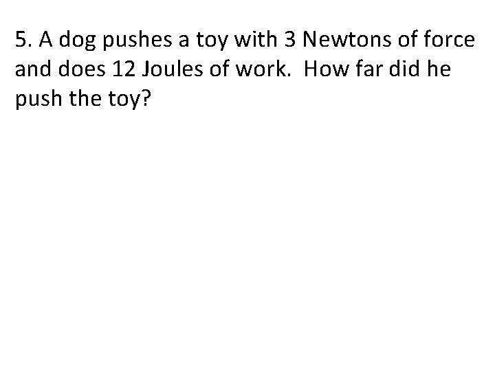 5. A dog pushes a toy with 3 Newtons of force and does 12