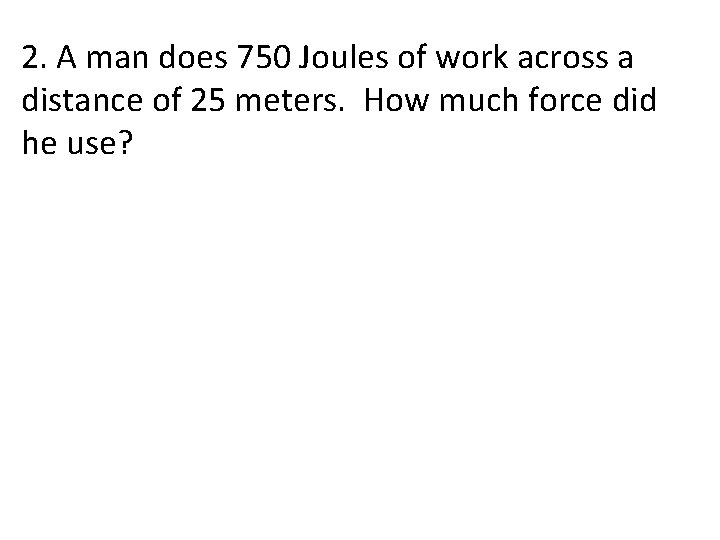 2. A man does 750 Joules of work across a distance of 25 meters.