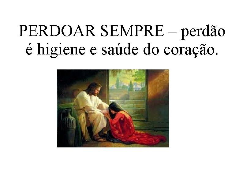 PERDOAR SEMPRE – perdão é higiene e saúde do coração. 