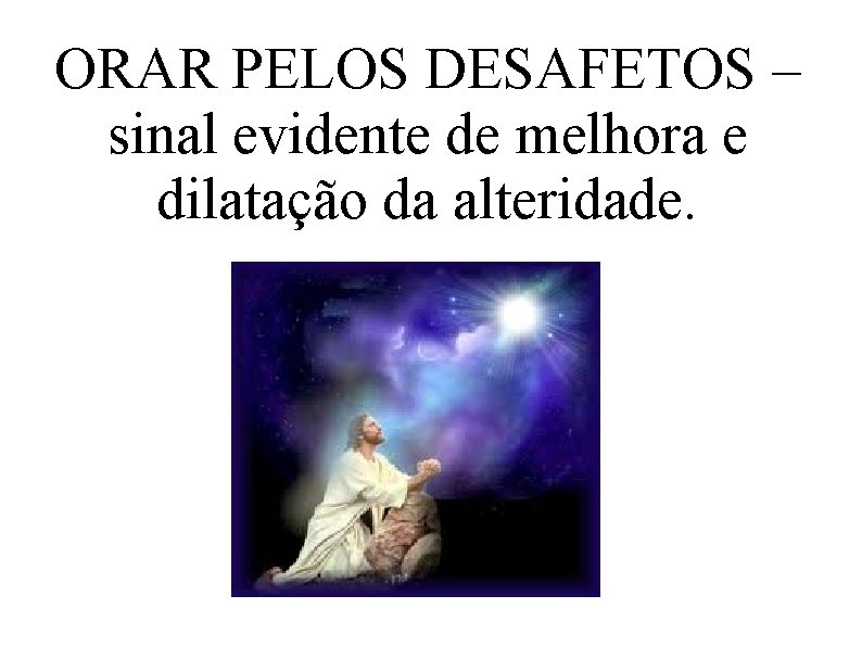 ORAR PELOS DESAFETOS – sinal evidente de melhora e dilatação da alteridade. 