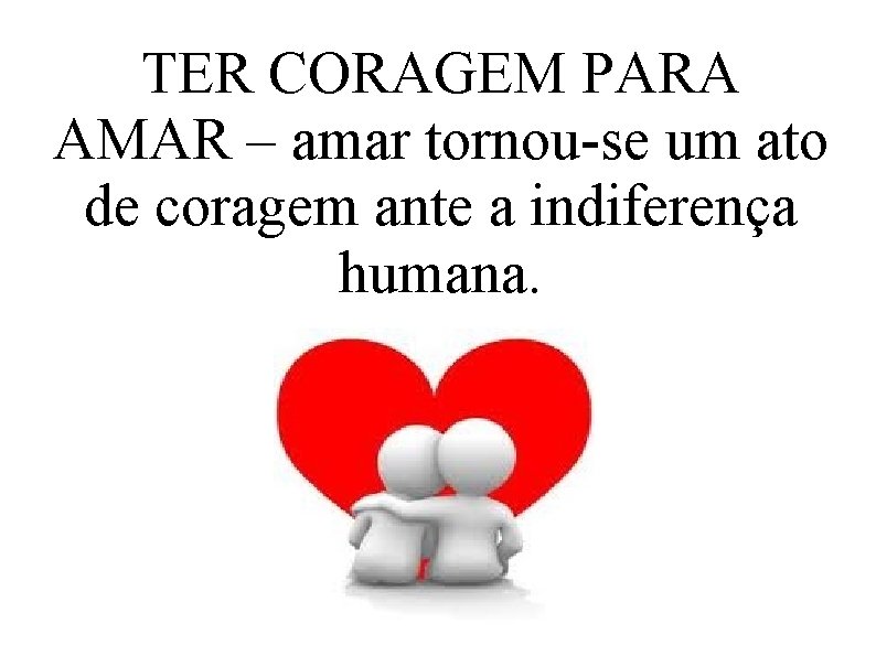 TER CORAGEM PARA AMAR – amar tornou-se um ato de coragem ante a indiferença