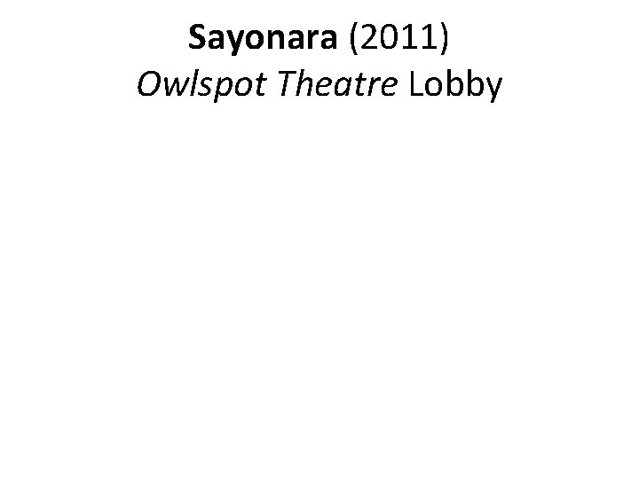 Sayonara (2011) Owlspot Theatre Lobby Sayonara (2011) Owlspot Theatre Lobby