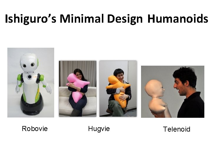 Ishiguro’s Minimal Design Humanoids Robovie Hugvie Telenoid Ishiguro’s Minimal Design Humanoids Robovie Hugvie Telenoid