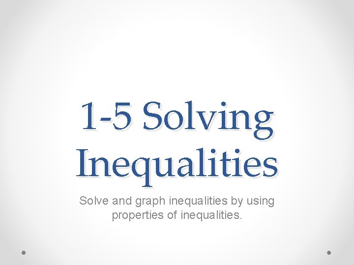 1 -5 Solving Inequalities Solve and graph inequalities by using properties of inequalities. 