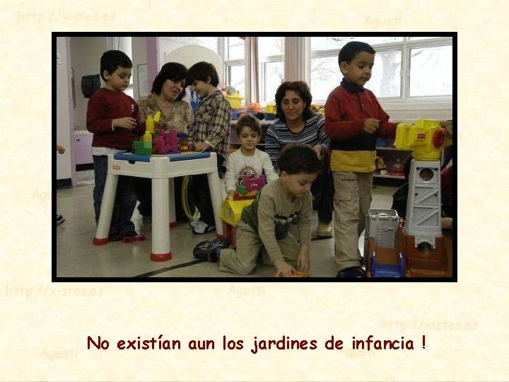 No existían aun los jardines de infancia ! 