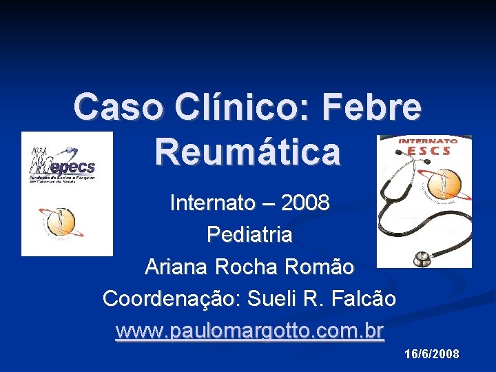 Caso Clínico: Febre Reumática Internato – 2008 Pediatria Ariana Rocha Romão Coordenação: Sueli R.