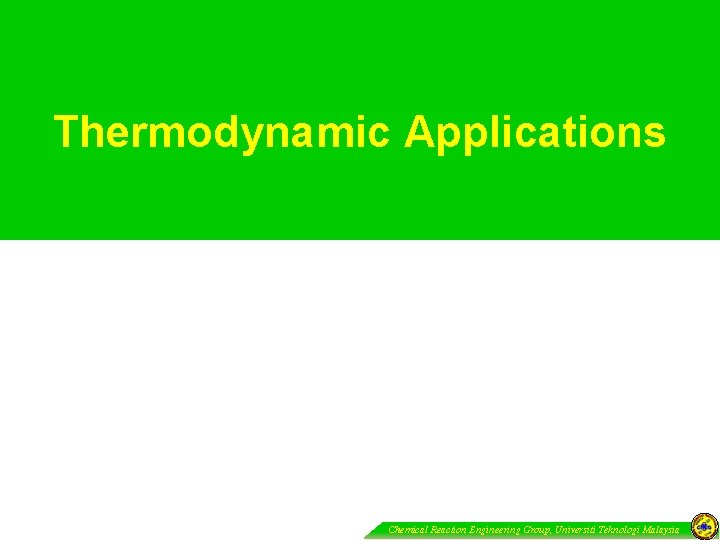 Thermodynamic Applications Chemical Reaction Engineering Group, Universiti Teknologi Malaysia 