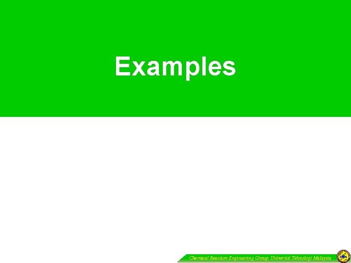 Examples Chemical Reaction Engineering Group, Universiti Teknologi Malaysia 