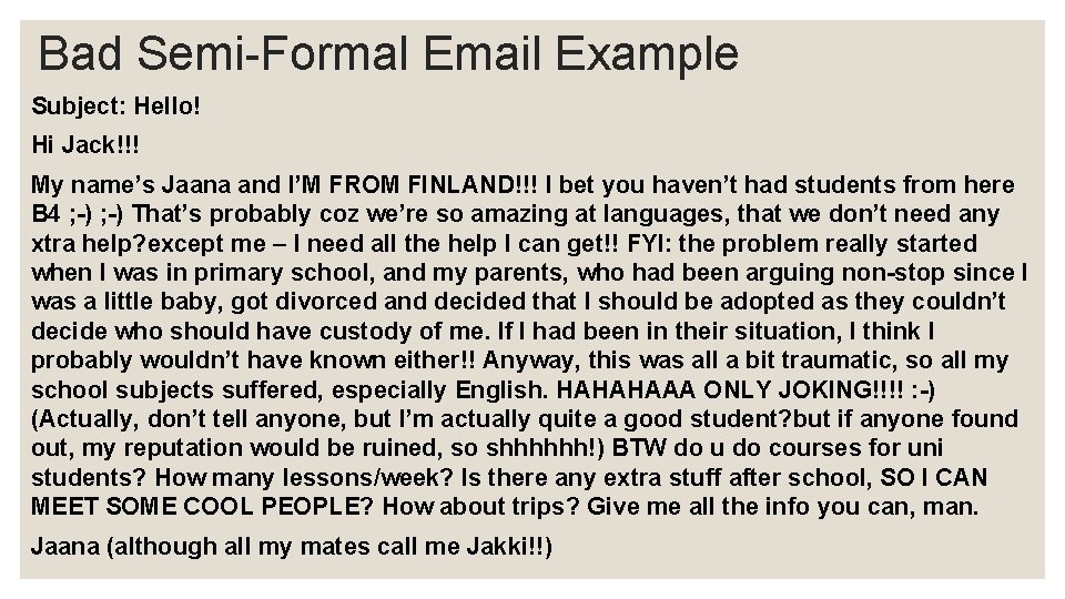 Bad Semi-Formal Email Example Subject: Hello! Hi Jack!!! My name’s Jaana and I’M FROM