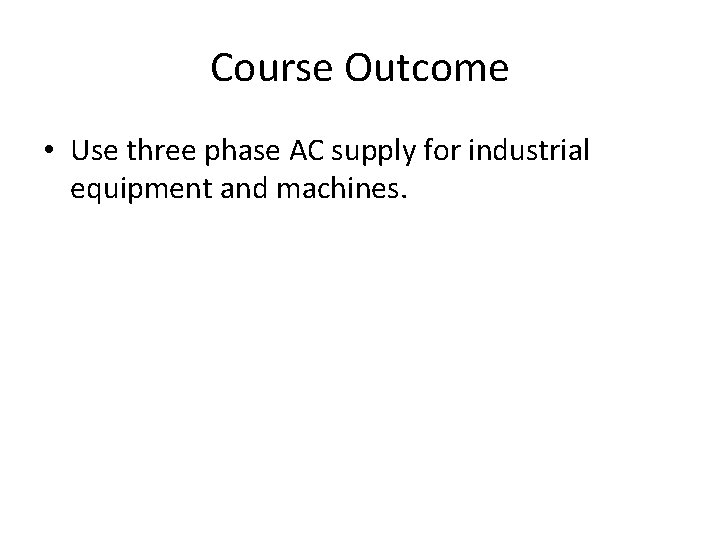 Course Outcome • Use three phase AC supply for industrial equipment and machines. 