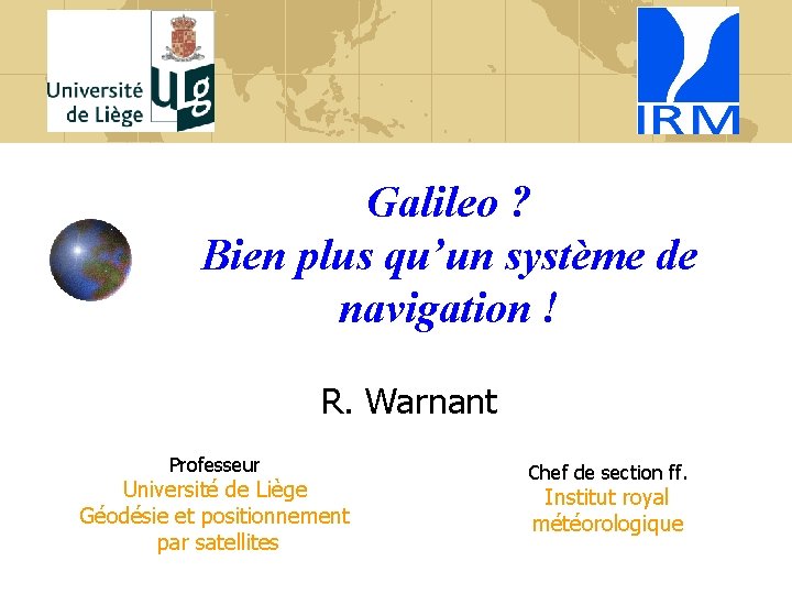 Galileo ? Bien plus qu’un système de navigation ! R. Warnant Professeur Université de