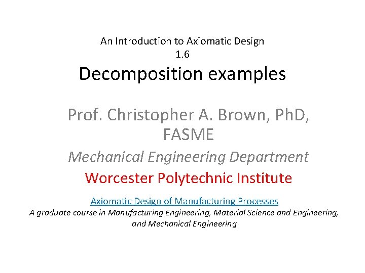 An Introduction to Axiomatic Design 1. 6 Decomposition examples Prof. Christopher A. Brown, Ph.