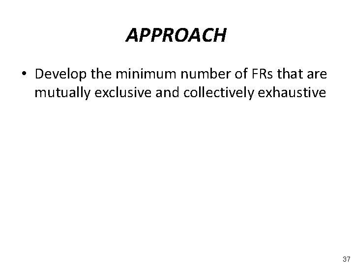 APPROACH • Develop the minimum number of FRs that are mutually exclusive and collectively