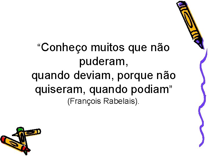 “Conheço muitos que não puderam, quando deviam, porque não quiseram, quando podiam” (François Rabelais).