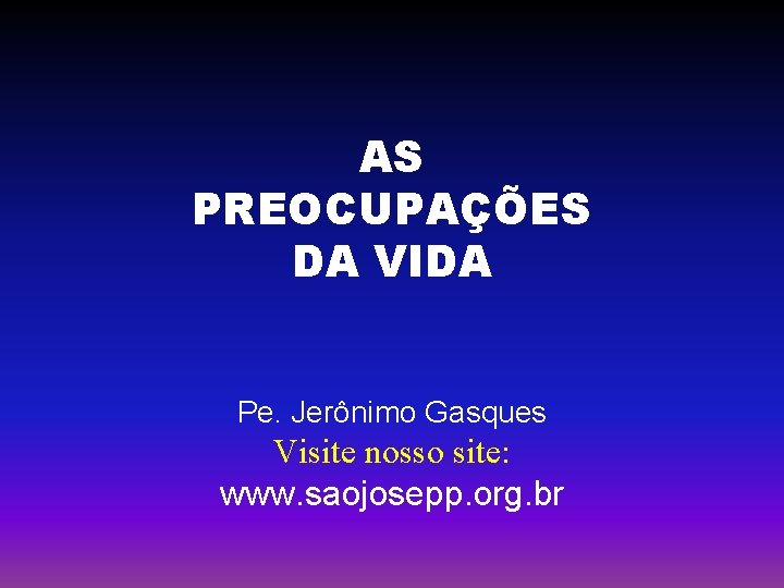 AS PREOCUPAÇÕES DA VIDA Pe. Jerônimo Gasques Visite nosso site: www. saojosepp. org. br