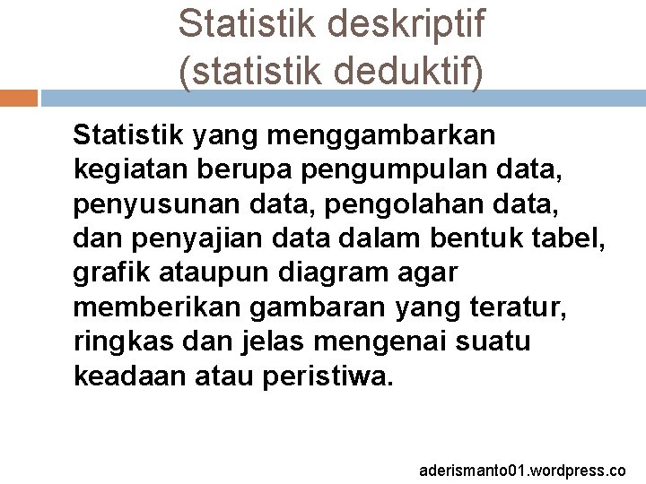 Statistik deskriptif (statistik deduktif) Statistik yang menggambarkan kegiatan berupa pengumpulan data, penyusunan data, pengolahan