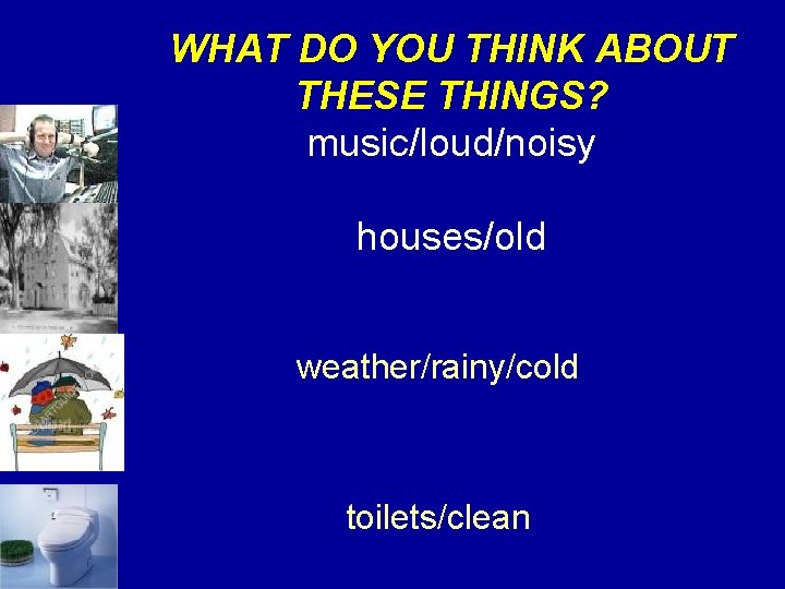 WHAT DO YOU THINK ABOUT THESE THINGS? music/loud/noisy houses/old weather/rainy/cold toilets/clean 