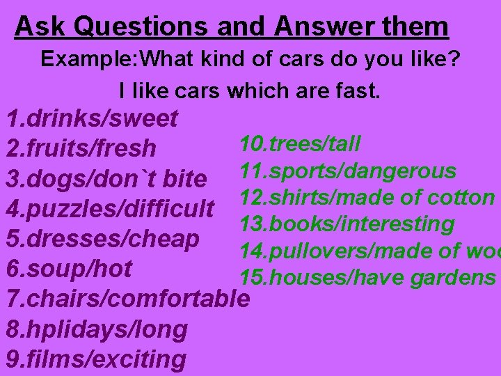 Ask Questions and Answer them Example: What kind of cars do you like? I