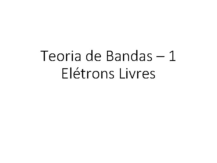 Teoria de Bandas – 1 Elétrons Livres CF 086 - Introdução a Física do