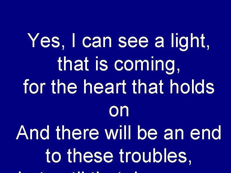 Yes, I can see a light, that is coming, for the heart that holds