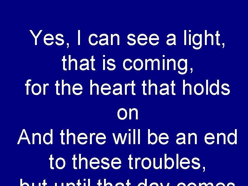 Yes, I can see a light, that is coming, for the heart that holds