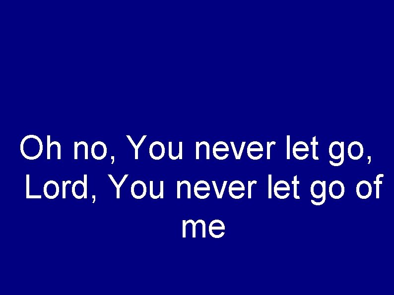 Oh no, You never let go, Lord, You never let go of me 