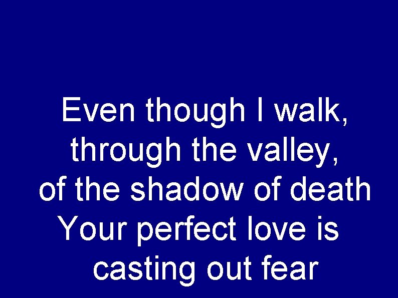 Even though I walk, through the valley, of the shadow of death Your perfect