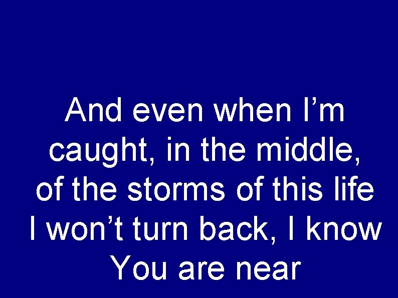 And even when I’m caught, in the middle, of the storms of this life