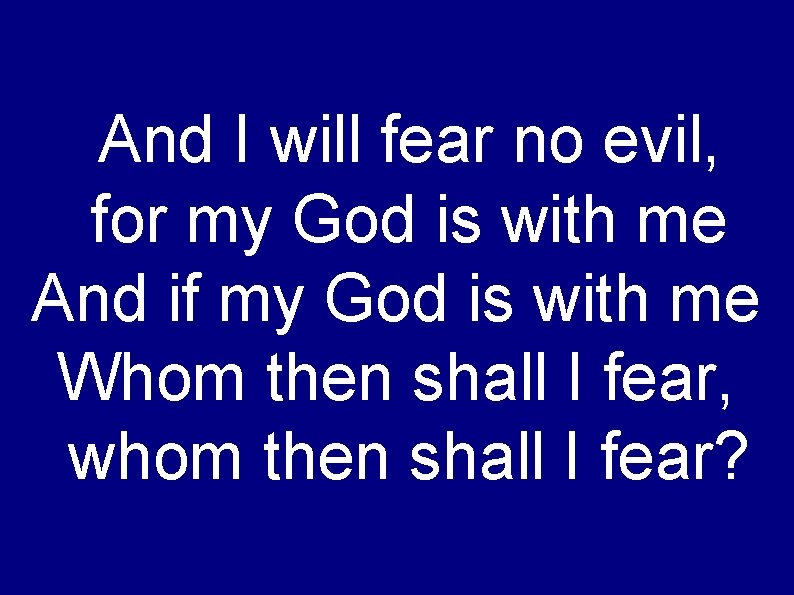 And I will fear no evil, for my God is with me And if