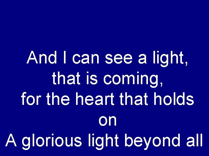 And I can see a light, that is coming, for the heart that holds