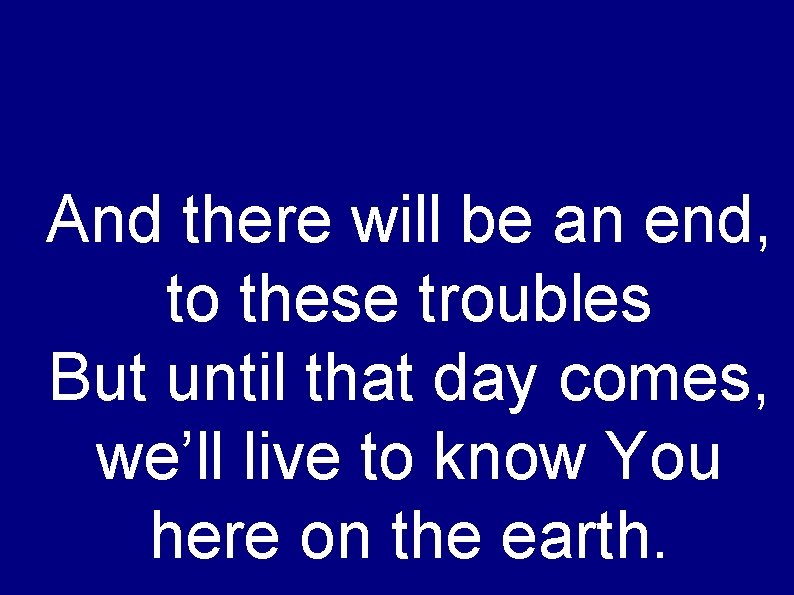 And there will be an end, to these troubles But until that day comes,