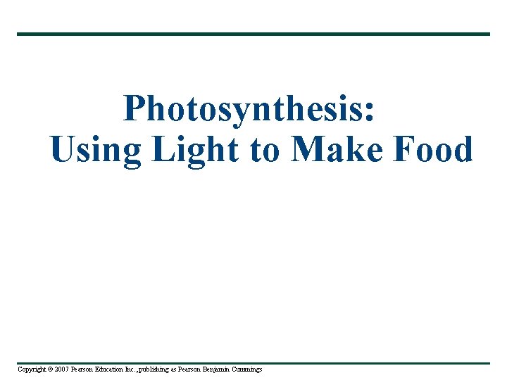 Photosynthesis: Using Light to Make Food Copyright © 2007 Pearson Education Inc. , publishing