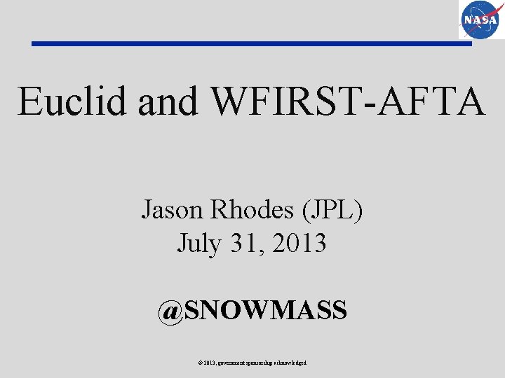 Euclid and WFIRST-AFTA Jason Rhodes (JPL) July 31, 2013 @SNOWMASS © 2013, government sponsorship