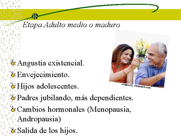 Etapa Adulto medio o maduro Angustia existencial. Envejecimiento. Hijos adolescentes. Padres jubilando, más dependientes.