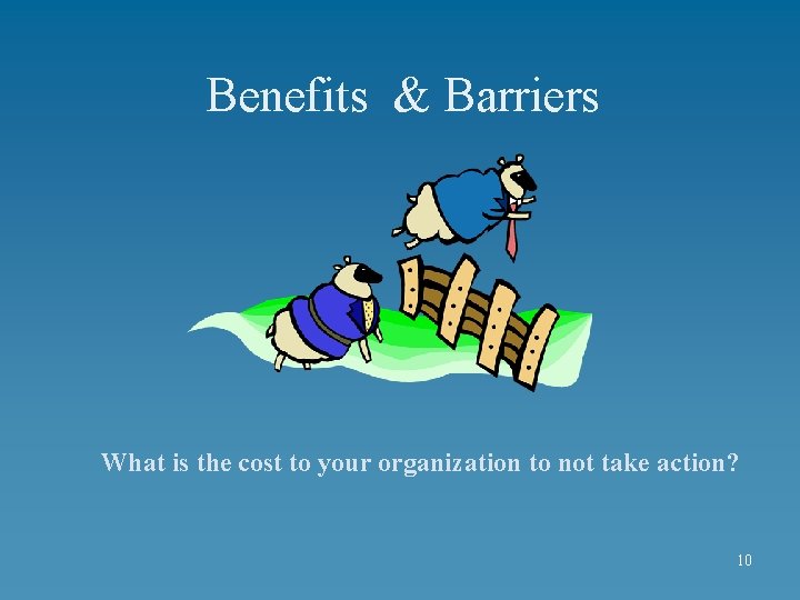 Benefits & Barriers What is the cost to your organization to not take action?