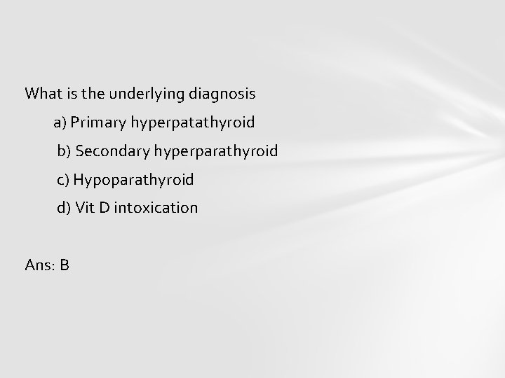 What is the underlying diagnosis a) Primary hyperpatathyroid b) Secondary hyperparathyroid c) Hypoparathyroid d)