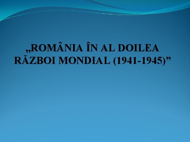 , , ROM NIA ÎN AL DOILEA RĂZBOI MONDIAL (1941 -1945)” 