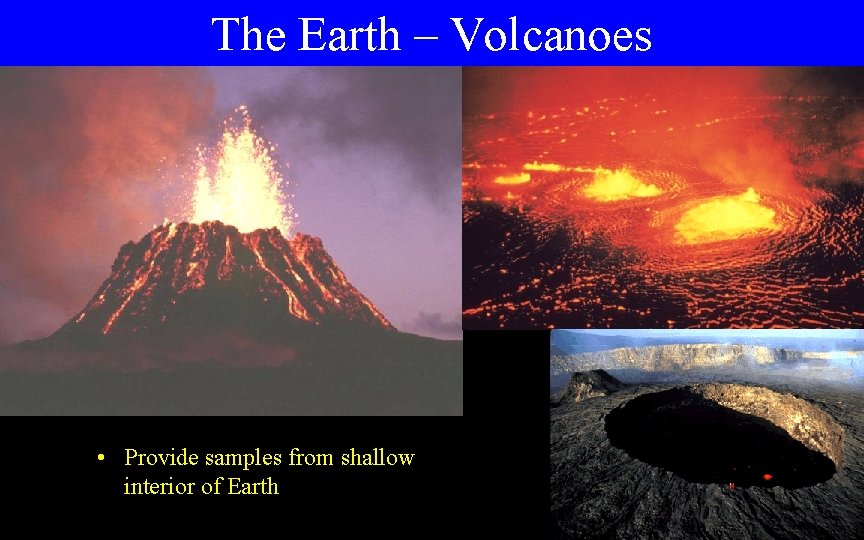 The Earth – Volcanoes • Provide samples from shallow interior of Earth 