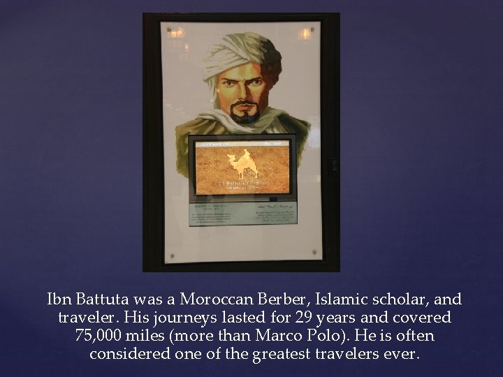 Ibn Battuta was a Moroccan Berber, Islamic scholar, and traveler. His journeys lasted for