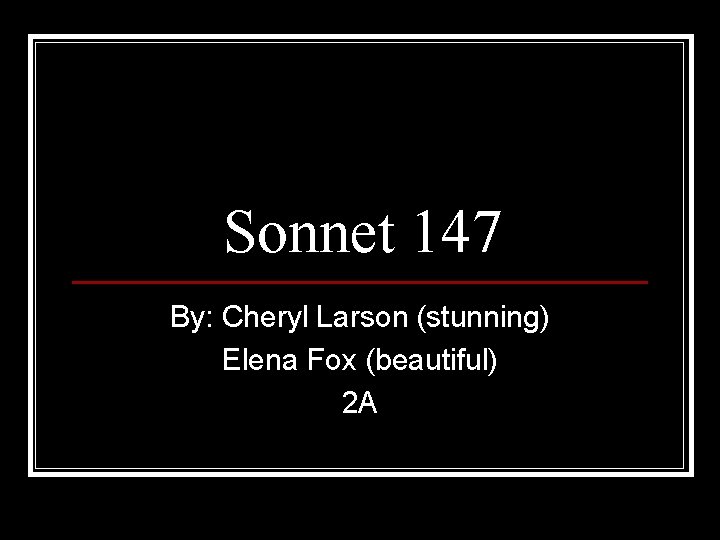 Sonnet 147 By: Cheryl Larson (stunning) Elena Fox (beautiful) 2 A 