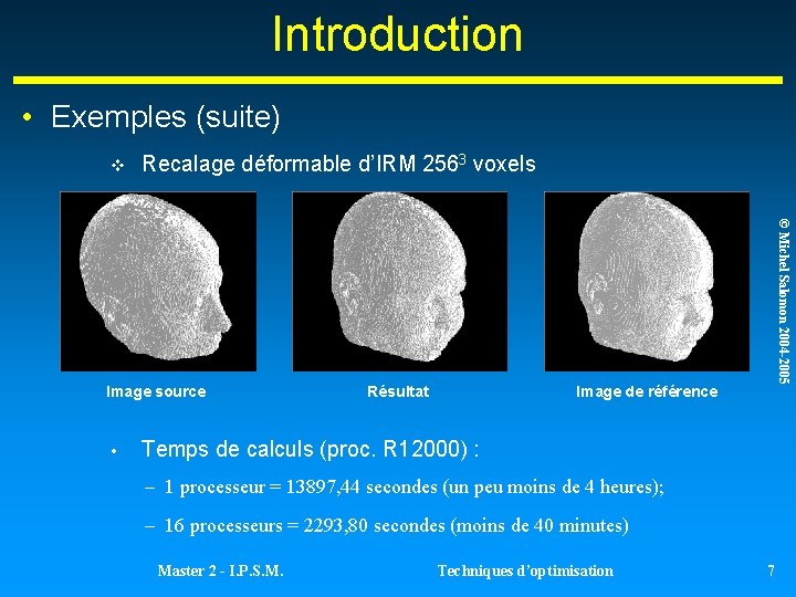 Introduction • Exemples (suite) Recalage déformable d’IRM 2563 voxels • Résultat © Michel Salomon Introduction • Exemples (suite) Recalage déformable d’IRM 2563 voxels • Résultat © Michel Salomon