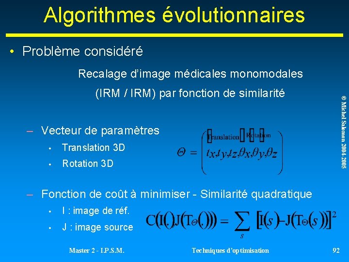 Algorithmes évolutionnaires • Problème considéré Recalage d’image médicales monomodales © Michel Salomon 2004 -2005 Algorithmes évolutionnaires • Problème considéré Recalage d’image médicales monomodales © Michel Salomon 2004 -2005