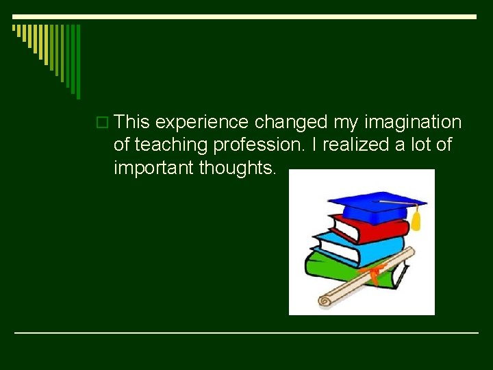 o This experience changed my imagination of teaching profession. I realized a lot of