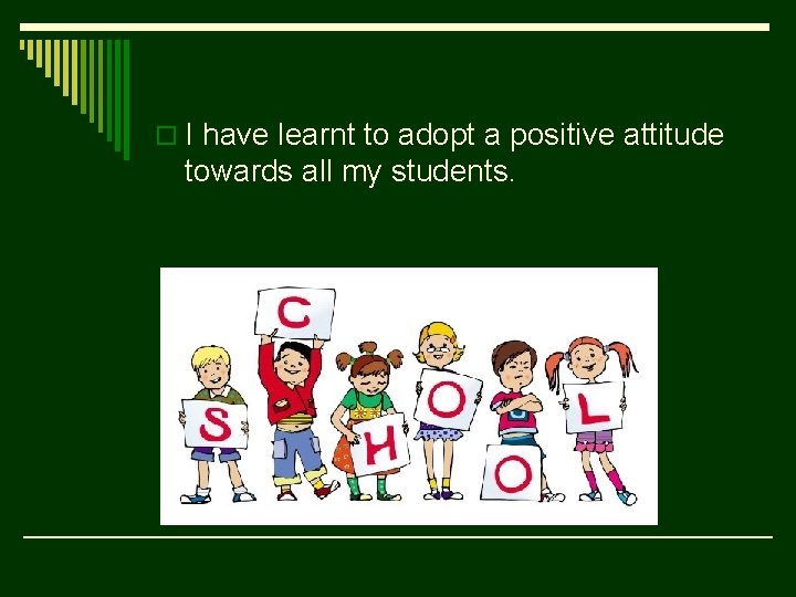 o I have learnt to adopt a positive attitude towards all my students. 