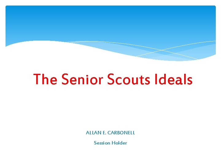 The Senior Scouts Ideals ALLAN E. CARBONELL Session Holder 