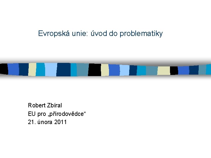 Evropská unie: úvod do problematiky Robert Zbíral EU pro „přírodovědce“ 21. února 2011 