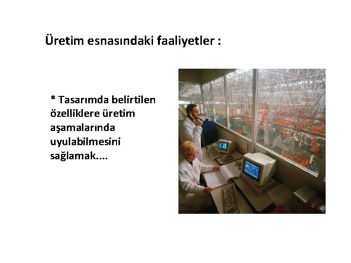 Üretim esnasındaki faaliyetler : * Tasarımda belirtilen özelliklere üretim aşamalarında uyulabilmesini sağlamak. . 