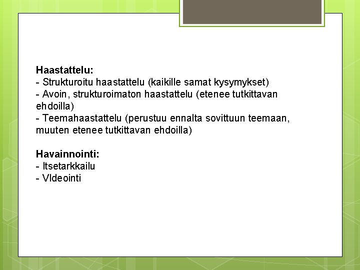 Haastattelu: - Strukturoitu haastattelu (kaikille samat kysymykset) - Avoin, strukturoimaton haastattelu (etenee tutkittavan ehdoilla)
