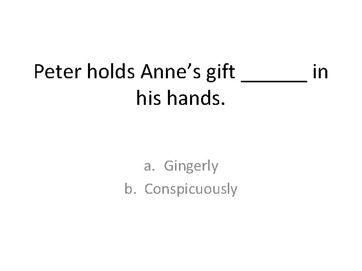 Peter holds Anne’s gift ______ in his hands. a. Gingerly b. Conspicuously Peter holds Anne’s gift ______ in his hands. a. Gingerly b. Conspicuously